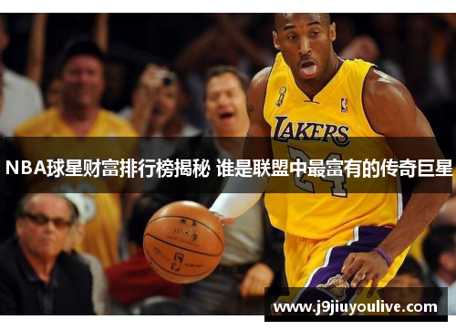 NBA球星财富排行榜揭秘 谁是联盟中最富有的传奇巨星