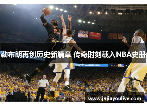 勒布朗再创历史新篇章 传奇时刻载入NBA史册