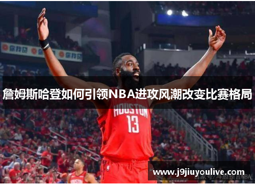 詹姆斯哈登如何引领NBA进攻风潮改变比赛格局