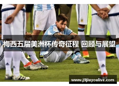 梅西五届美洲杯传奇征程 回顾与展望