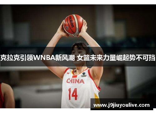 克拉克引领WNBA新风潮 女篮未来力量崛起势不可挡