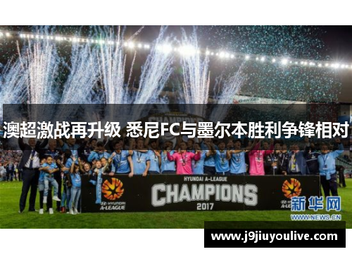 澳超激战再升级 悉尼FC与墨尔本胜利争锋相对