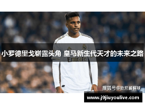 小罗德里戈崭露头角 皇马新生代天才的未来之路