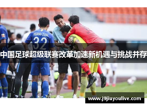 中国足球超级联赛改革加速新机遇与挑战并存