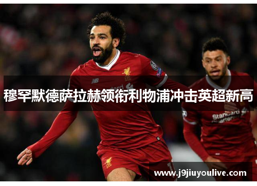 穆罕默德萨拉赫领衔利物浦冲击英超新高