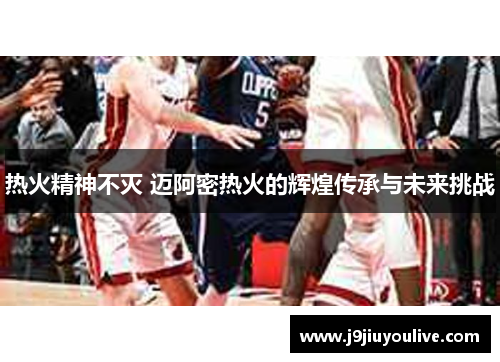 热火精神不灭 迈阿密热火的辉煌传承与未来挑战