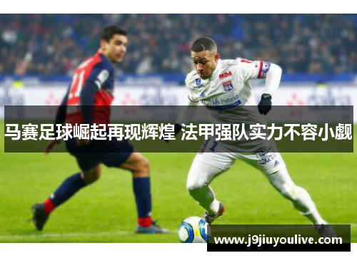 马赛足球崛起再现辉煌 法甲强队实力不容小觑