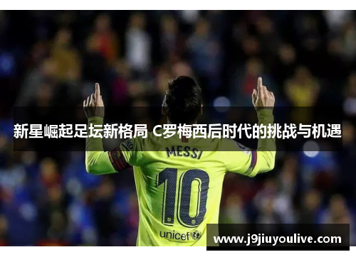 新星崛起足坛新格局 C罗梅西后时代的挑战与机遇