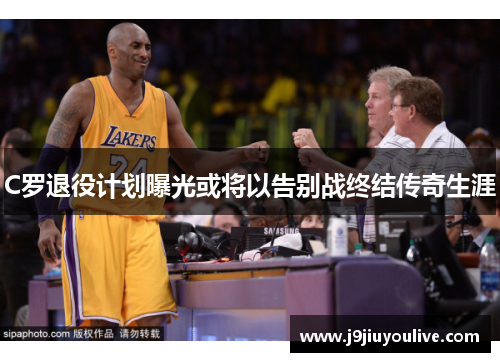 C罗退役计划曝光或将以告别战终结传奇生涯