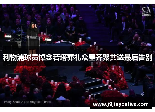 利物浦球员悼念若塔葬礼众星齐聚共送最后告别
