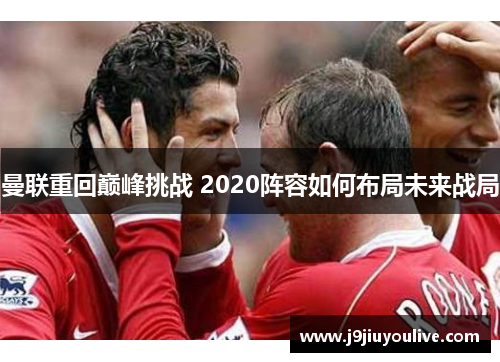曼联重回巅峰挑战 2020阵容如何布局未来战局