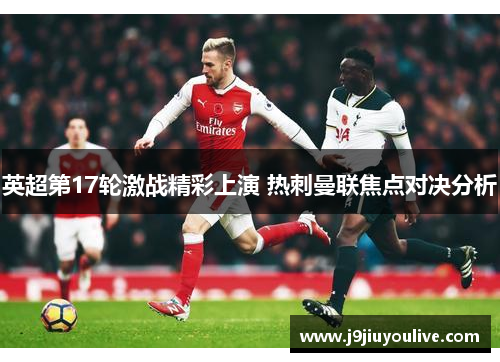 英超第17轮激战精彩上演 热刺曼联焦点对决分析
