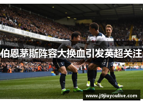 伯恩茅斯阵容大换血引发英超关注