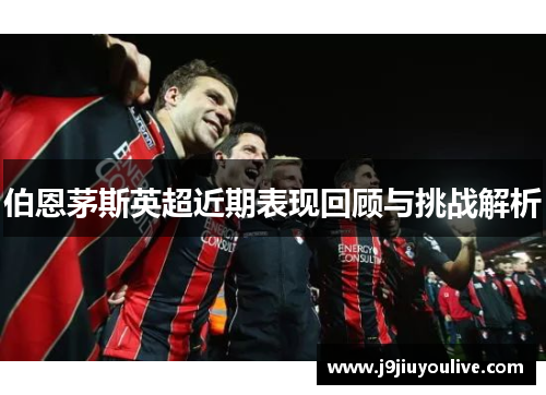 伯恩茅斯英超近期表现回顾与挑战解析