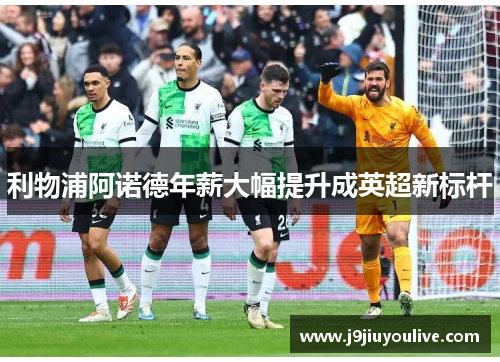 利物浦阿诺德年薪大幅提升成英超新标杆