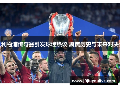 利物浦传奇赛引发球迷热议 聚焦历史与未来对决