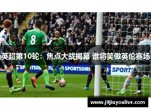 英超第10轮：焦点大战揭幕 谁将笑傲英伦赛场