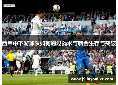 西甲中下游球队如何通过战术与转会生存与突破
